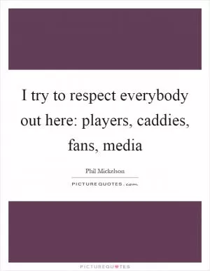 I try to respect everybody out here: players, caddies, fans, media Picture Quote #1