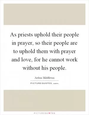 As priests uphold their people in prayer, so their people are to uphold them with prayer and love, for he cannot work without his people Picture Quote #1