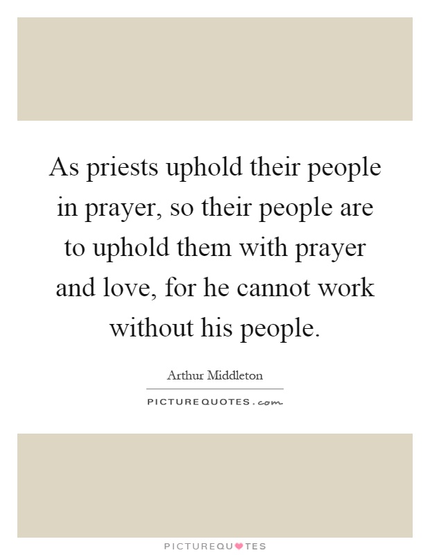 As priests uphold their people in prayer, so their people are to uphold them with prayer and love, for he cannot work without his people Picture Quote #1