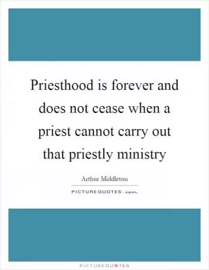Priesthood is forever and does not cease when a priest cannot carry out that priestly ministry Picture Quote #1
