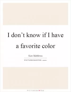 I don’t know if I have a favorite color Picture Quote #1
