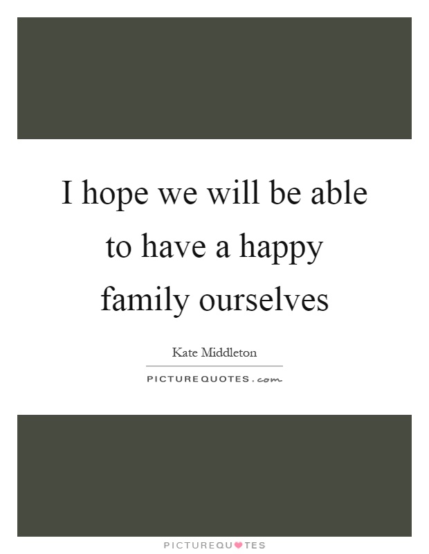 I hope we will be able to have a happy family ourselves Picture Quote #1
