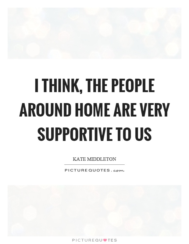 I think, the people around home are very supportive to us Picture Quote #1