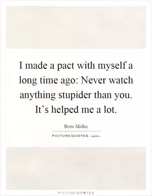 I made a pact with myself a long time ago: Never watch anything stupider than you. It’s helped me a lot Picture Quote #1