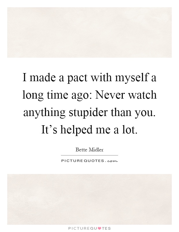 I made a pact with myself a long time ago: Never watch anything stupider than you. It's helped me a lot Picture Quote #1