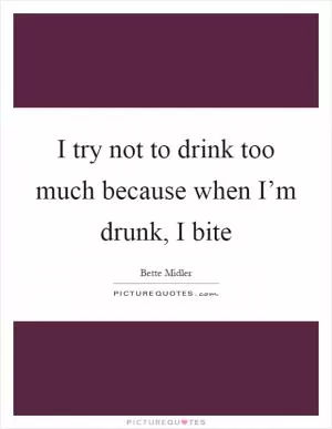 I try not to drink too much because when I’m drunk, I bite Picture Quote #1