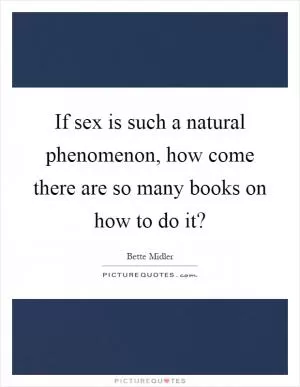 If sex is such a natural phenomenon, how come there are so many books on how to do it? Picture Quote #1