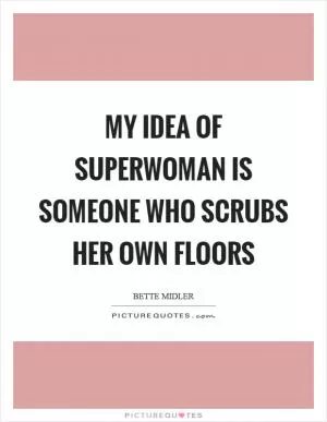 My idea of superwoman is someone who scrubs her own floors Picture Quote #1