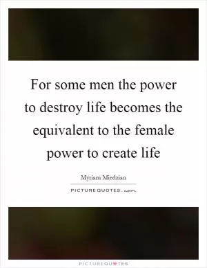 For some men the power to destroy life becomes the equivalent to the female power to create life Picture Quote #1
