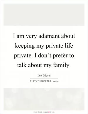 I am very adamant about keeping my private life private. I don’t prefer to talk about my family Picture Quote #1