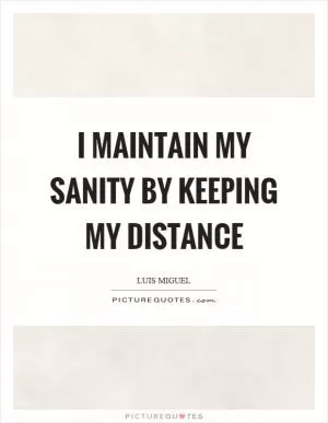 I maintain my sanity by keeping my distance Picture Quote #1