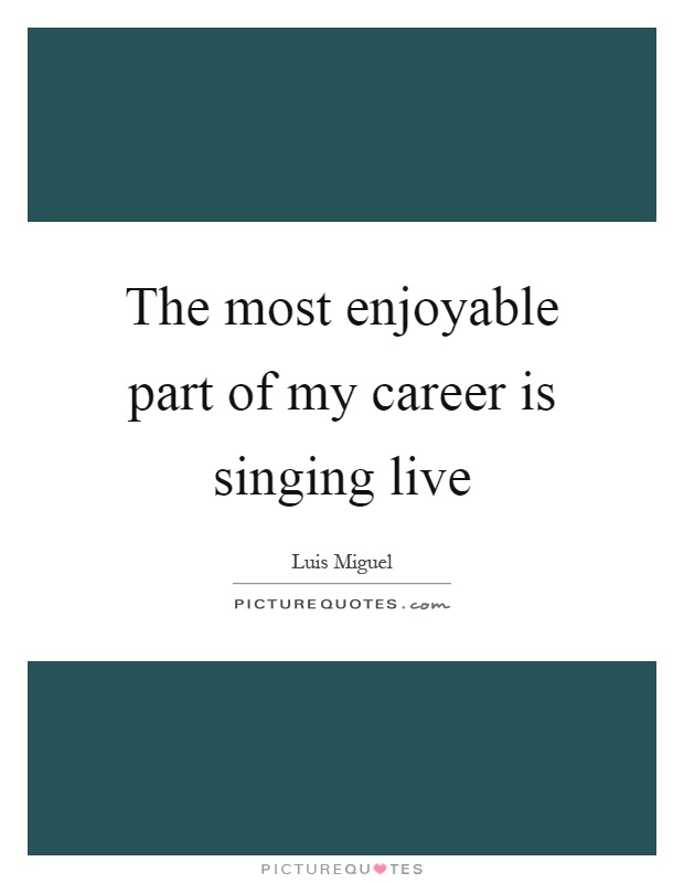 The most enjoyable part of my career is singing live Picture Quote #1