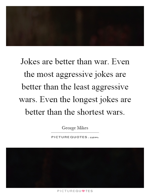 Jokes are better than war. Even the most aggressive jokes are better than the least aggressive wars. Even the longest jokes are better than the shortest wars Picture Quote #1