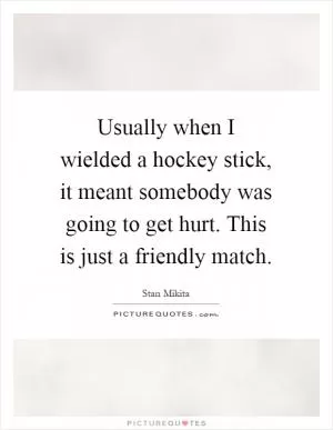 Usually when I wielded a hockey stick, it meant somebody was going to get hurt. This is just a friendly match Picture Quote #1
