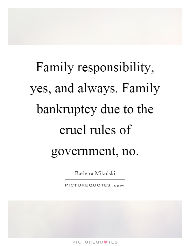 Family responsibility, yes, and always. Family bankruptcy due to the cruel rules of government, no Picture Quote #1