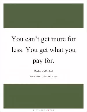 You can’t get more for less. You get what you pay for Picture Quote #1
