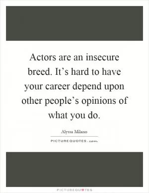 Actors are an insecure breed. It’s hard to have your career depend upon other people’s opinions of what you do Picture Quote #1