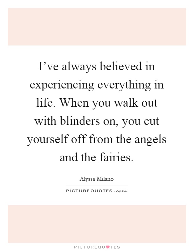 I've always believed in experiencing everything in life. When you walk out with blinders on, you cut yourself off from the angels and the fairies Picture Quote #1