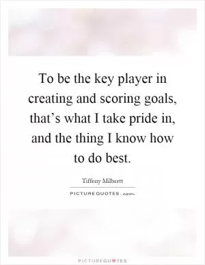 To be the key player in creating and scoring goals, that’s what I take pride in, and the thing I know how to do best Picture Quote #1