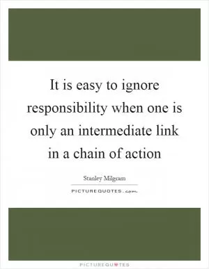 It is easy to ignore responsibility when one is only an intermediate link in a chain of action Picture Quote #1