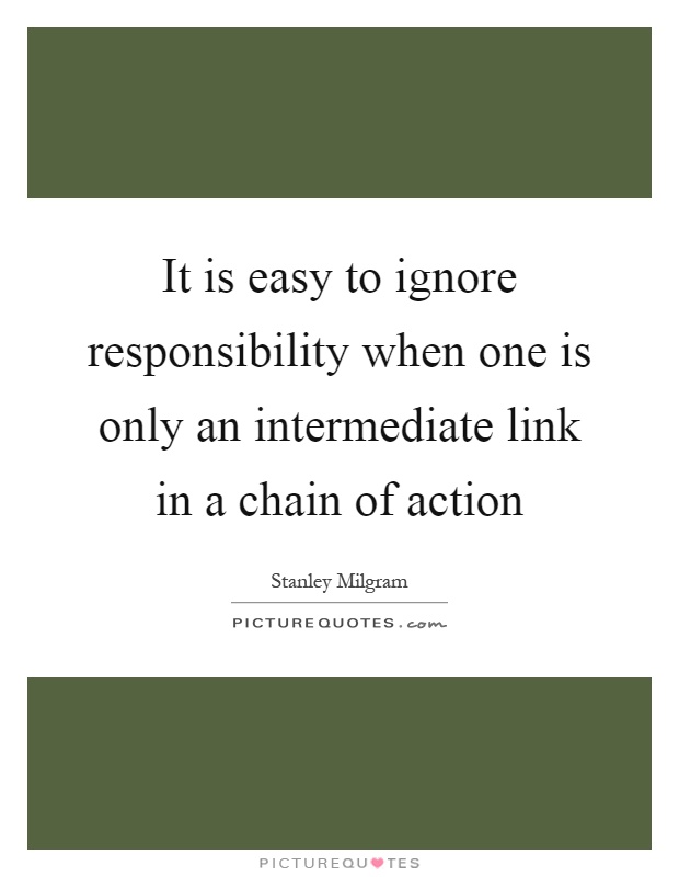 It is easy to ignore responsibility when one is only an intermediate link in a chain of action Picture Quote #1