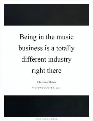 Being in the music business is a totally different industry right there Picture Quote #1