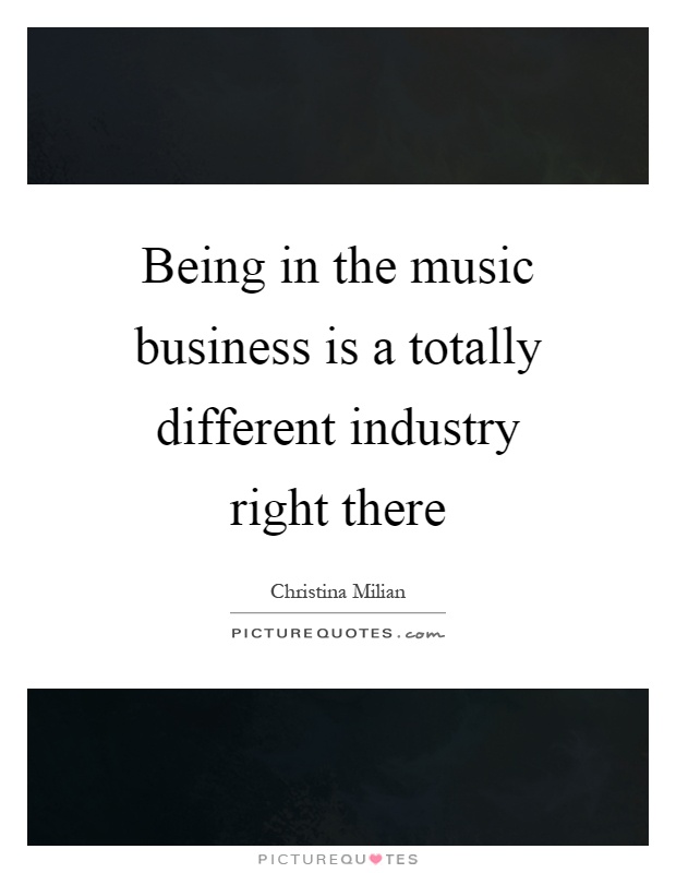 Being in the music business is a totally different industry right there Picture Quote #1