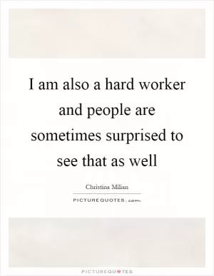 I am also a hard worker and people are sometimes surprised to see that as well Picture Quote #1