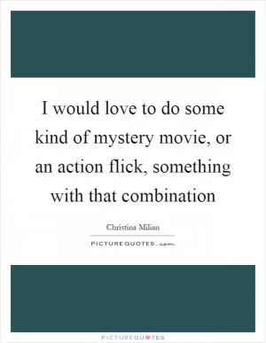 I would love to do some kind of mystery movie, or an action flick, something with that combination Picture Quote #1