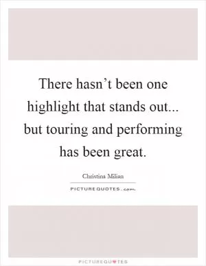 There hasn’t been one highlight that stands out... but touring and performing has been great Picture Quote #1