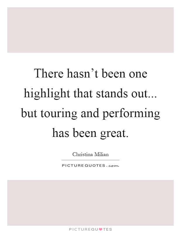 There hasn't been one highlight that stands out... but touring and performing has been great Picture Quote #1