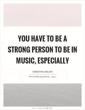You have to be a strong person to be in music, especially Picture Quote #1