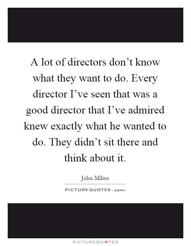 A lot of directors don't know what they want to do. Every director I've seen that was a good director that I've admired knew exactly what he wanted to do. They didn't sit there and think about it Picture Quote #1