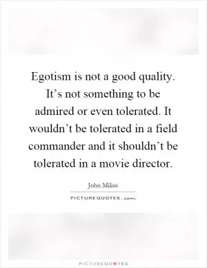 Egotism is not a good quality. It’s not something to be admired or even tolerated. It wouldn’t be tolerated in a field commander and it shouldn’t be tolerated in a movie director Picture Quote #1
