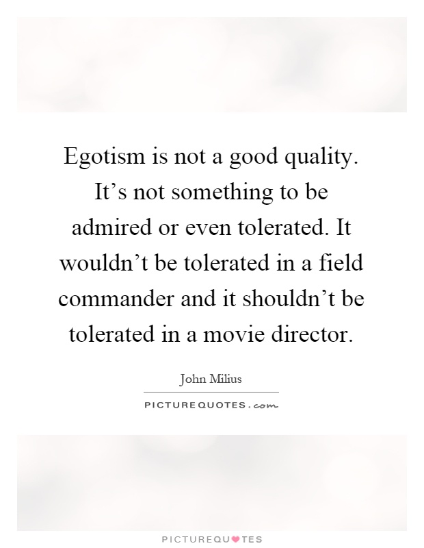 Egotism is not a good quality. It's not something to be admired or even tolerated. It wouldn't be tolerated in a field commander and it shouldn't be tolerated in a movie director Picture Quote #1