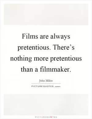 Films are always pretentious. There’s nothing more pretentious than a filmmaker Picture Quote #1