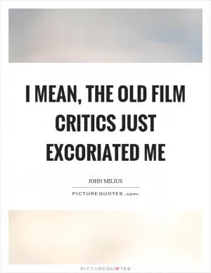 I mean, the old film critics just excoriated me Picture Quote #1