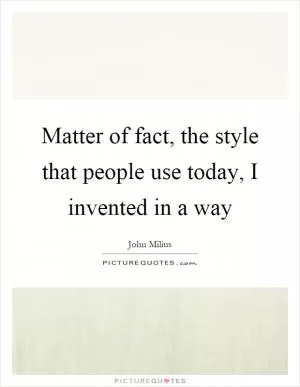 Matter of fact, the style that people use today, I invented in a way Picture Quote #1