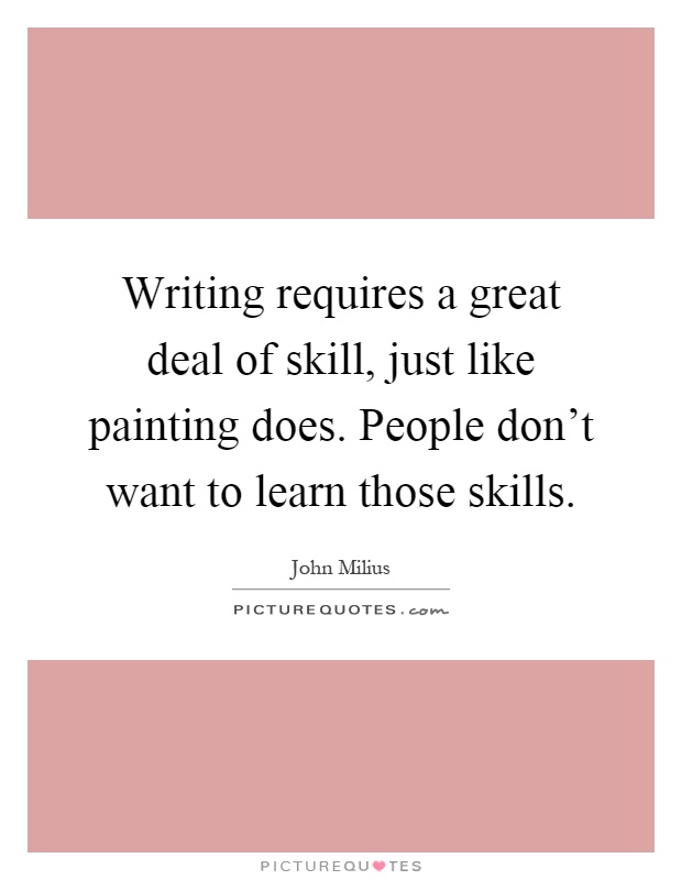 Writing requires a great deal of skill, just like painting does. People don't want to learn those skills Picture Quote #1