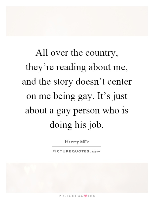 All over the country, they're reading about me, and the story doesn't center on me being gay. It's just about a gay person who is doing his job Picture Quote #1