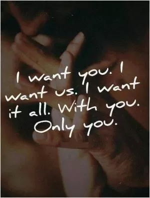 I want you. I want us. I want it all. With you. Only you Picture Quote #1