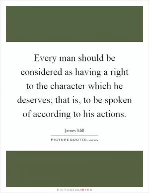 Every man should be considered as having a right to the character which he deserves; that is, to be spoken of according to his actions Picture Quote #1