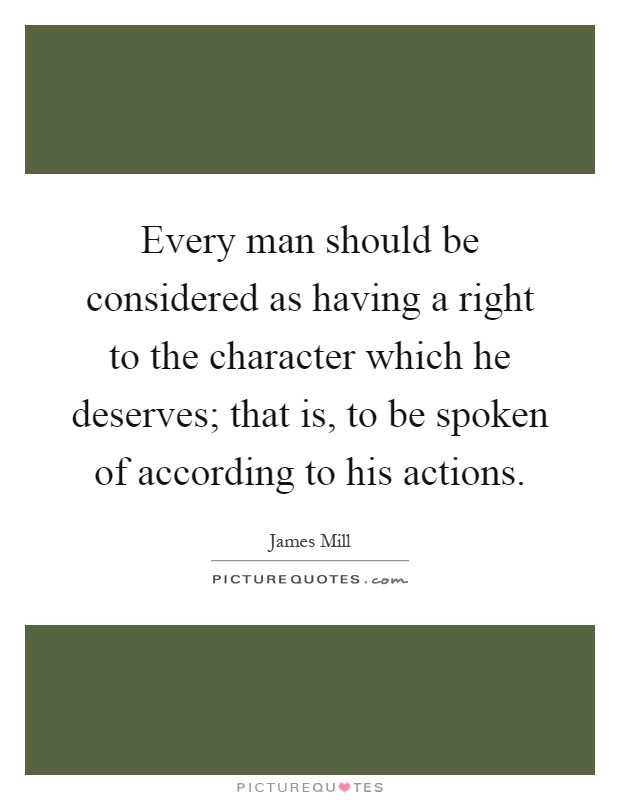 Every man should be considered as having a right to the character which he deserves; that is, to be spoken of according to his actions Picture Quote #1