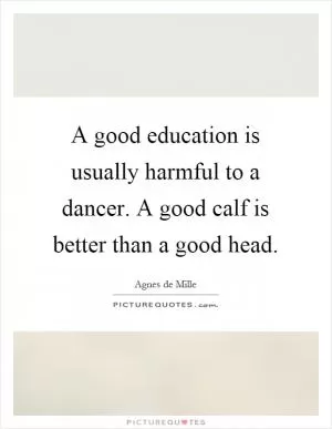 A good education is usually harmful to a dancer. A good calf is better than a good head Picture Quote #1