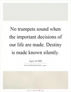 No trumpets sound when the important decisions of our life are made. Destiny is made known silently Picture Quote #1
