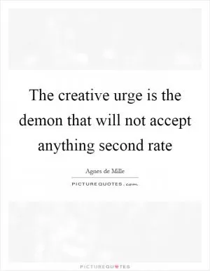 The creative urge is the demon that will not accept anything second rate Picture Quote #1