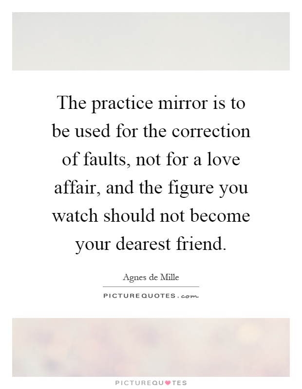 The practice mirror is to be used for the correction of faults, not for a love affair, and the figure you watch should not become your dearest friend Picture Quote #1
