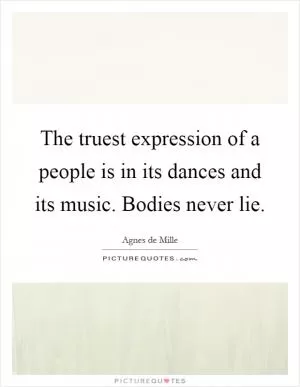 The truest expression of a people is in its dances and its music. Bodies never lie Picture Quote #1