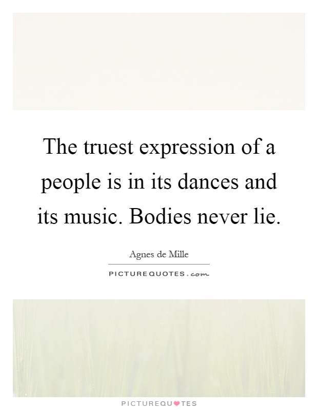 The truest expression of a people is in its dances and its music. Bodies never lie Picture Quote #1