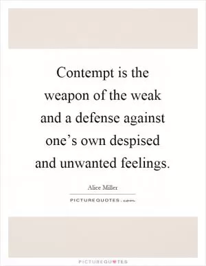 Contempt is the weapon of the weak and a defense against one’s own despised and unwanted feelings Picture Quote #1